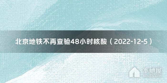 北京地铁不再查验48小时核酸（2022-12-5）