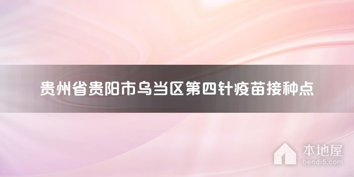 贵州省贵阳市乌当区第四针疫苗接种点