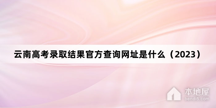 云南高考录取结果官方查询网址是什么（2023）