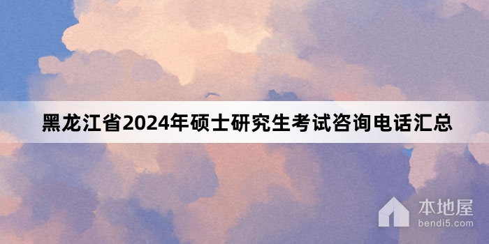 黑龙江省2024年硕士研究生考试咨询电话汇总